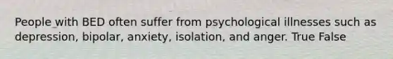 People with BED often suffer from psychological illnesses such as depression, bipolar, anxiety, isolation, and anger. True False