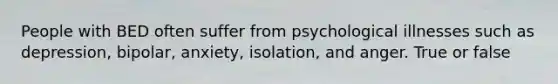 People with BED often suffer from psychological illnesses such as depression, bipolar, anxiety, isolation, and anger. True or false