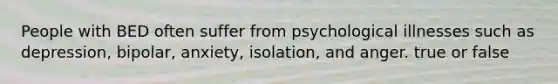 People with BED often suffer from psychological illnesses such as depression, bipolar, anxiety, isolation, and anger. true or false