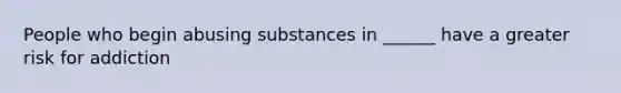 People who begin abusing substances in ______ have a greater risk for addiction