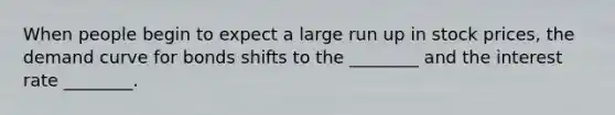 When people begin to expect a large run up in stock prices, the demand curve for bonds shifts to the ________ and the interest rate ________.