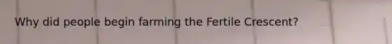 Why did people begin farming the Fertile Crescent?