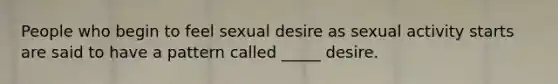 People who begin to feel sexual desire as sexual activity starts are said to have a pattern called _____ desire.