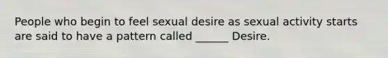 People who begin to feel sexual desire as sexual activity starts are said to have a pattern called ______ Desire.