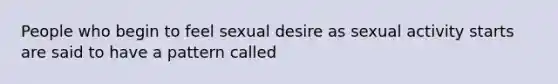 People who begin to feel sexual desire as sexual activity starts are said to have a pattern called