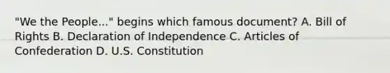 "We the People..." begins which famous document? A. Bill of Rights B. Declaration of Independence C. Articles of Confederation D. U.S. Constitution