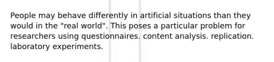 People may behave differently in artificial situations than they would in the "real world". This poses a particular problem for researchers using questionnaires. content analysis. replication. laboratory experiments.