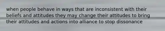 when people behave in ways that are inconsistent with their beliefs and attitudes they may change their attitudes to bring their attitudes and actions into alliance to stop dissonance