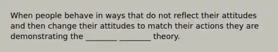 When people behave in ways that do not reflect their attitudes and then change their attitudes to match their actions they are demonstrating the ________ ________ theory.