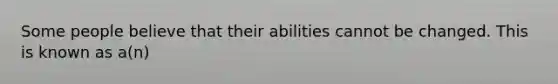 Some people believe that their abilities cannot be changed. This is known as a(n)