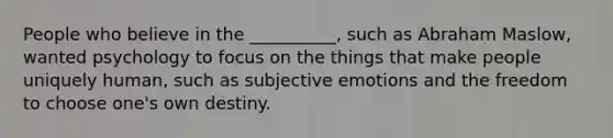 People who believe in the __________, such as Abraham Maslow, wanted psychology to focus on the things that make people uniquely human, such as subjective emotions and the freedom to choose one's own destiny.