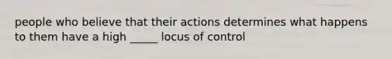 people who believe that their actions determines what happens to them have a high _____ locus of control