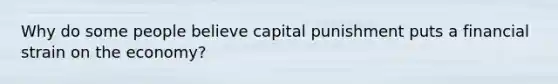 Why do some people believe capital punishment puts a financial strain on the economy?