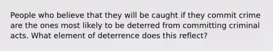 People who believe that they will be caught if they commit crime are the ones most likely to be deterred from committing criminal acts. What element of deterrence does this reflect?