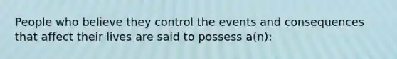 People who believe they control the events and consequences that affect their lives are said to possess a(n):