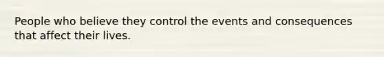 People who believe they control the events and consequences that affect their lives.