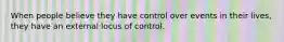 When people believe they have control over events in their lives, they have an external locus of control.