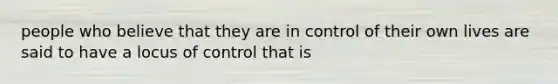 people who believe that they are in control of their own lives are said to have a locus of control that is