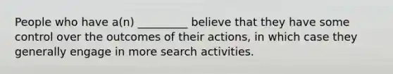 People who have a(n) _________ believe that they have some control over the outcomes of their actions, in which case they generally engage in more search activities.