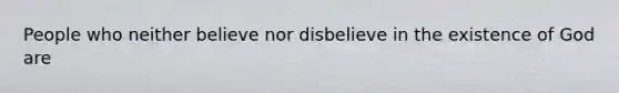 People who neither believe nor disbelieve in the existence of God are