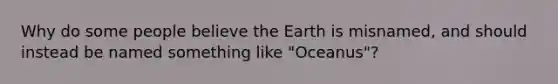 Why do some people believe the Earth is misnamed, and should instead be named something like "Oceanus"?