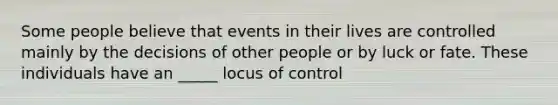 Some people believe that events in their lives are controlled mainly by the decisions of other people or by luck or fate. These individuals have an _____ locus of control