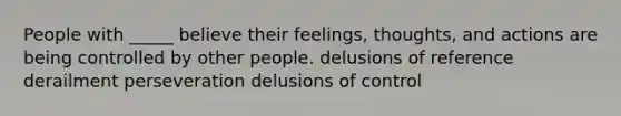 People with _____ believe their feelings, thoughts, and actions are being controlled by other people. delusions of reference derailment perseveration delusions of control