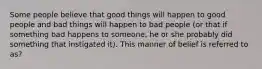 Some people believe that good things will happen to good people and bad things will happen to bad people (or that if something bad happens to someone, he or she probably did something that instigated it). This manner of belief is referred to as?