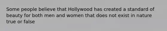 Some people believe that Hollywood has created a standard of beauty for both men and women that does not exist in nature true or false