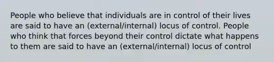 People who believe that individuals are in control of their lives are said to have an (external/internal) locus of control. People who think that forces beyond their control dictate what happens to them are said to have an (external/internal) locus of control