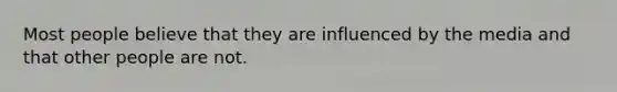 Most people believe that they are influenced by the media and that other people are not.