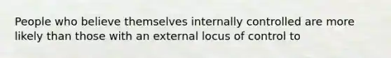 People who believe themselves internally controlled are more likely than those with an external locus of control to