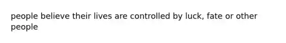 people believe their lives are controlled by luck, fate or other people