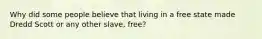 Why did some people believe that living in a free state made Dredd Scott or any other slave, free?