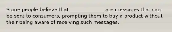 Some people believe that ______________ are messages that can be sent to consumers, prompting them to buy a product without their being aware of receiving such messages.