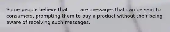 Some people believe that ____ are messages that can be sent to consumers, prompting them to buy a product without their being aware of receiving such messages.