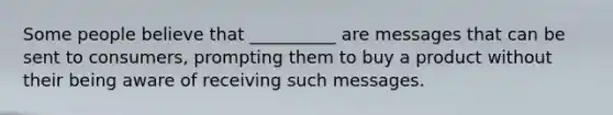 Some people believe that __________ are messages that can be sent to consumers, prompting them to buy a product without their being aware of receiving such messages.