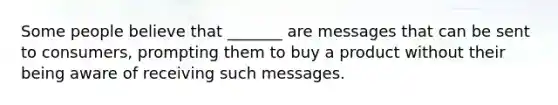 Some people believe that _______ are messages that can be sent to consumers, prompting them to buy a product without their being aware of receiving such messages.