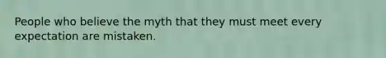 People who believe the myth that they must meet every expectation are mistaken.