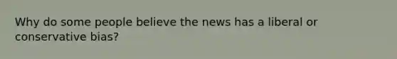 Why do some people believe the news has a liberal or conservative bias?