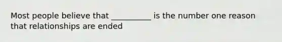 Most people believe that __________ is the number one reason that relationships are ended