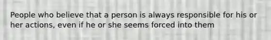 People who believe that a person is always responsible for his or her actions, even if he or she seems forced into them