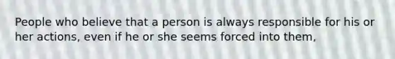 People who believe that a person is always responsible for his or her actions, even if he or she seems forced into them,