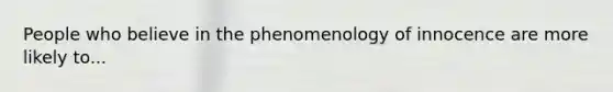 People who believe in the phenomenology of innocence are more likely to...