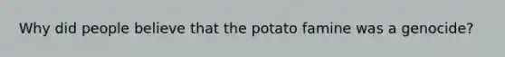 Why did people believe that the potato famine was a genocide?