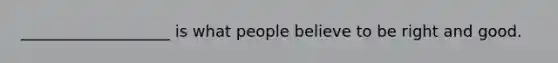 ___________________ is what people believe to be right and good.