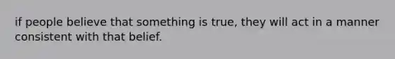 if people believe that something is true, they will act in a manner consistent with that belief.