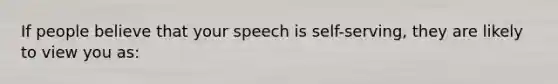 If people believe that your speech is self-serving, they are likely to view you as: