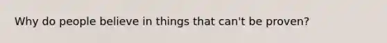 Why do people believe in things that can't be proven?