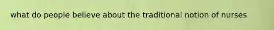 what do people believe about the traditional notion of nurses